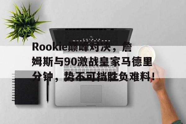 详细阅读:NG28-Rookie巅峰对决,詹姆斯与90激战皇家马德里分钟,势不可挡胜负难料!的简单介绍 NG28-Rookie巅峰对决,詹姆斯与90激战皇家马德里分钟,势不可挡胜负难料!的简单介绍